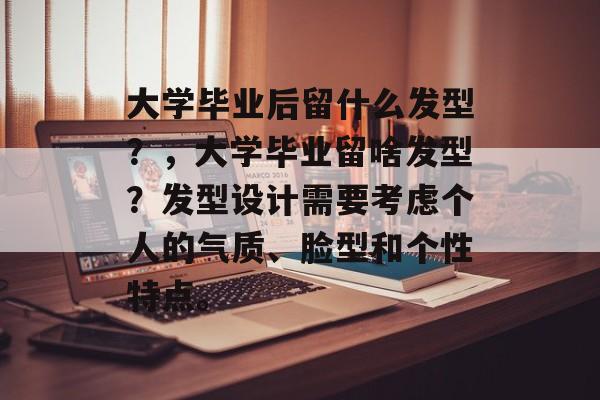 大学毕业后留什么发型?,大学毕业留啥发型?发型设计需要考虑个人的气质、脸型和个性特点。 大学毕业后留什么发型?,大学毕业留啥发型?发型设计需要考虑个人的气质、脸型和个性特点。