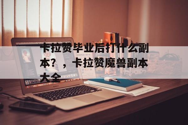 卡拉赞毕业后打什么副本?,卡拉赞魔兽副本大全 卡拉赞毕业后打什么副本?,卡拉赞魔兽副本大全