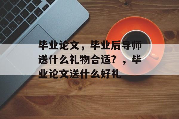 毕业论文，毕业后导师送什么礼物合适？，毕业论文送什么好礼