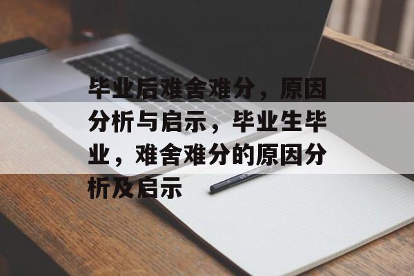 毕业后难舍难分，原因分析与启示，毕业生毕业，难舍难分的原因分析及启示