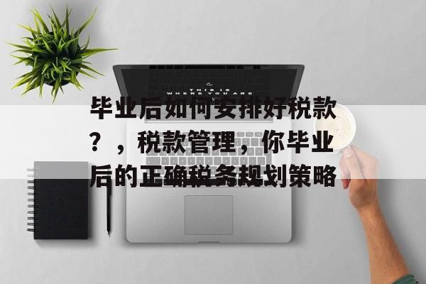 毕业后如何安排好税款?,税款管理,你毕业后的正确税务规划策略 毕业后如何安排好税款?,税款管理,你毕业后的正确税务规划策略