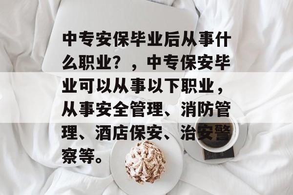 中专安保毕业后从事什么职业?,中专保安毕业可以从事以下职业,从事安全管理、消防管理、酒店保安、治安警察等。 中专安保毕业后从事什么职业?,中专保安毕业可以从事以下职业,从事安全管理、消防管理、酒店保安、治安警察等。
