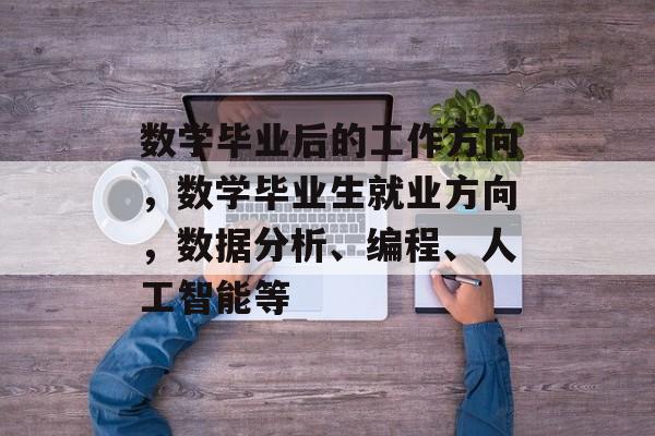 数学毕业后的工作方向，数学毕业生就业方向，数据分析、编程、人工智能等