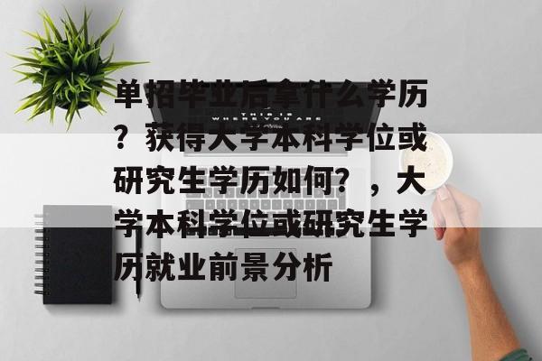 单招毕业后拿什么学历？获得大学本科学位或研究生学历如何？，大学本科学位或研究生学历就业前景分析