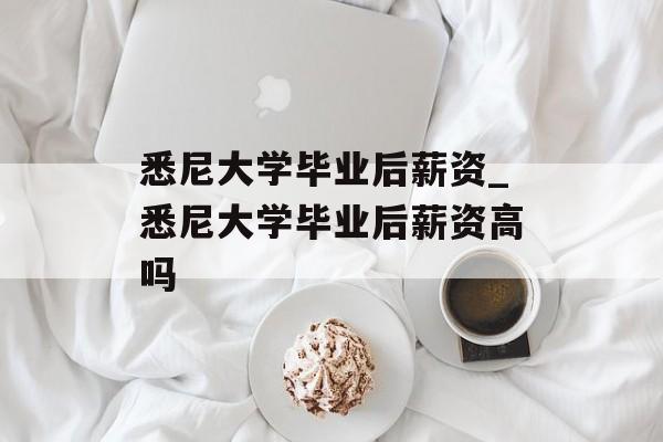 悉尼大学毕业后薪资_悉尼大学毕业后薪资高吗