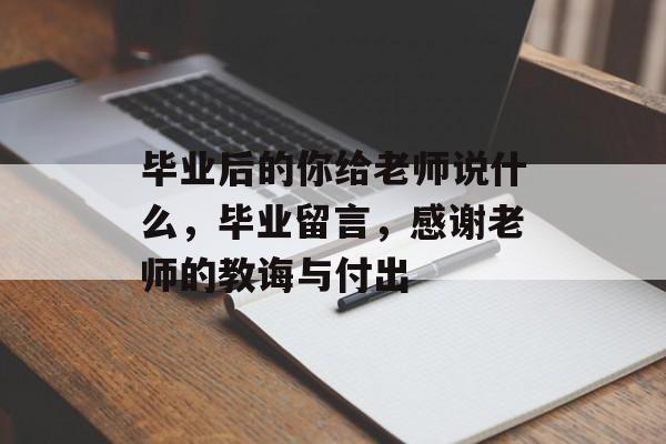 毕业后的你给老师说什么，毕业留言，感谢老师的教诲与付出