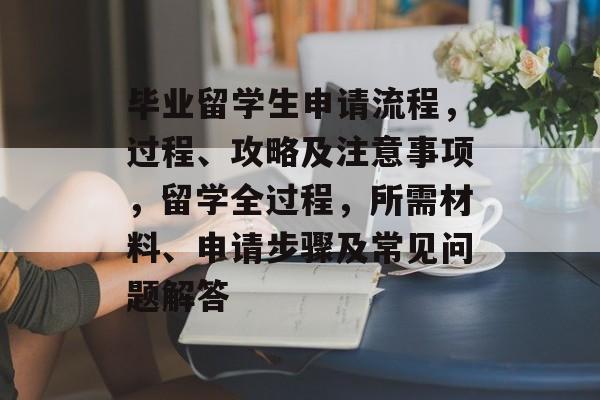 毕业留学生申请流程，过程、攻略及注意事项，留学全过程，所需材料、申请步骤及常见问题解答