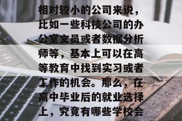 高中毕业后想从事职业教育的同学们们一定都知道,不同的行业和职位可能需要不同类型的学历背景。但是,对于一些工作性质、工作量相对较小的公司来说,比如一些科技公司的办公室文员或者数据分析师等,基本上可以在高等教育中找到实习或者工作的机会。那么,在高中毕业后的就业选择上,究竟有哪些学校会提供这样的机会呢?本文将从这个角度为大家分析。,理工科毕业生适合从事的职业,科技公司的办公室文员或数据分析 高中毕业后想从事职业教育的同学们们一定都知道,不同的行业和职位可能需要不同类型的学历背景。但是,对于一些工作性质、工作量相对较小的公司来说,比如一些科技公司的办公室文员或者数据分析师等,基本上可以在高等教育中找到实习或者工作的机会。那么,在高中毕业后的就业选择上,究竟有哪些学校会提供这样的机会呢?本文将从这个角度为大家分析。,理工科毕业生适合从事的职业,科技公司的办公室文员或数据分析