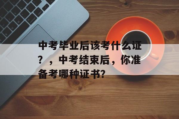 中考毕业后该考什么证？，中考结束后，你准备考哪种证书？