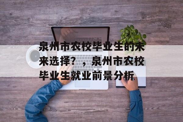泉州市农校毕业生的未来选择？，泉州市农校毕业生就业前景分析