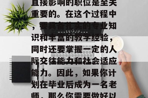 毕业季即将来临，对于未来的职业选择而言，选择一个对个人发展有直接影响的职位是至关重要的。在这个过程中，要具备扎实的专业知识和丰富的教学经验，同时还要掌握一定的人际交往能力和社会适应能力。因此，如果你计划在毕业后成为一名老师，那么你需要做好以下几方面的准备。，毕业生必备，选择教师必备条件与准备
