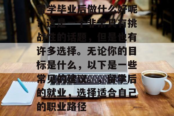 留学毕业后做什么好呢?这是一个非常具有挑战性的话题,但是也有许多选择。无论你的目标是什么,以下是一些常见的建议。,留学后的就业,选择适合自己的职业路径 留学毕业后做什么好呢?这是一个非常具有挑战性的话题,但是也有许多选择。无论你的目标是什么,以下是一些常见的建议。,留学后的就业,选择适合自己的职业路径