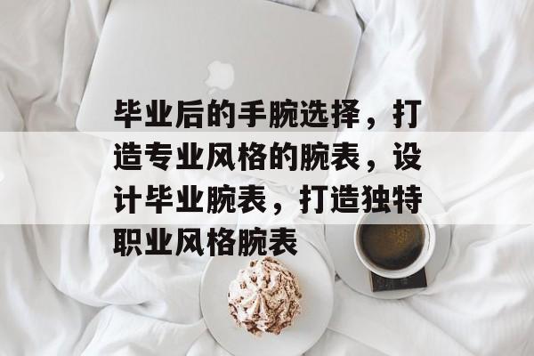 毕业后的手腕选择，打造专业风格的腕表，设计毕业腕表，打造独特职业风格腕表