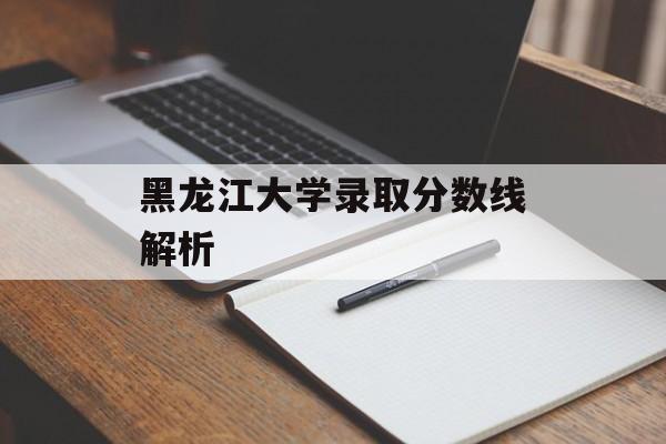黑龙江大学录取分数线解析 黑龙江大学录取分数线解析