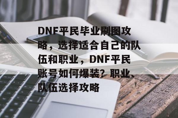 DNF平民毕业刷图攻略,选择适合自己的队伍和职业,DNF平民账号如何爆装?职业、队伍选择攻略 DNF平民毕业刷图攻略,选择适合自己的队伍和职业,DNF平民账号如何爆装?职业、队伍选择攻略