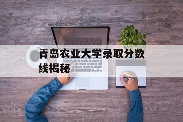 青岛农业大学录取分数线揭秘 青岛农业大学录取分数线揭秘