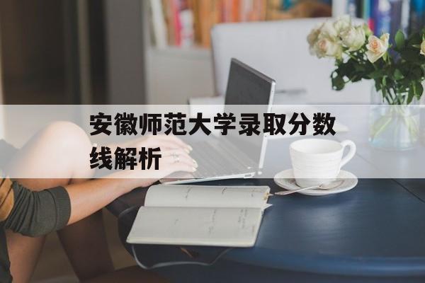 安徽师范大学录取分数线解析