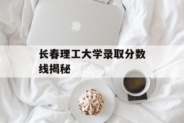长春理工大学录取分数线揭秘