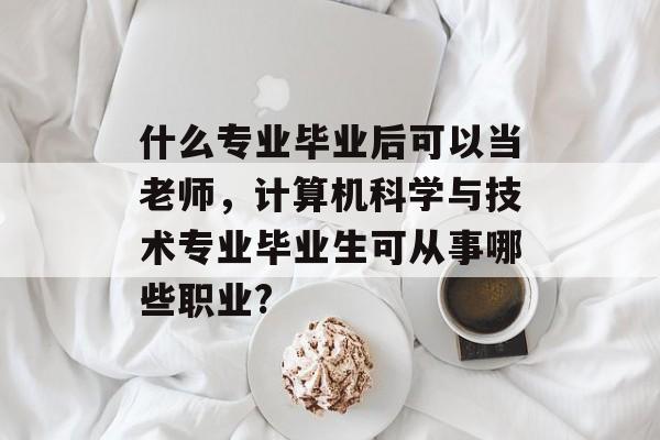 什么专业毕业后可以当老师，计算机科学与技术专业毕业生可从事哪些职业?