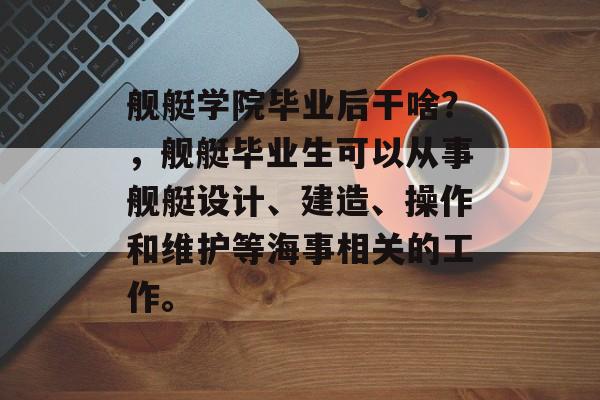 舰艇学院毕业后干啥？，舰艇毕业生可以从事舰艇设计、建造、操作和维护等海事相关的工作。