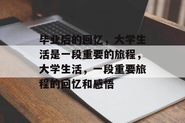 毕业后的回忆,大学生活是一段重要的旅程,大学生活,一段重要旅程的回忆和感悟 毕业后的回忆,大学生活是一段重要的旅程,大学生活,一段重要旅程的回忆和感悟