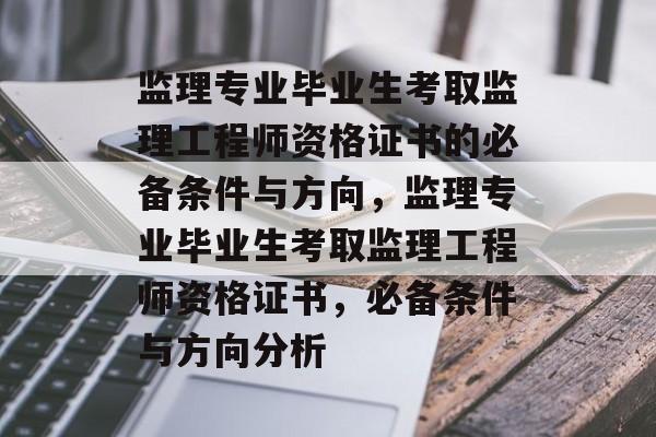 监理专业毕业生考取监理工程师资格证书的必备条件与方向,监理专业毕业生考取监理工程师资格证书,必备条件与方向分析 监理专业毕业生考取监理工程师资格证书的必备条件与方向,监理专业毕业生考取监理工程师资格证书,必备条件与方向分析