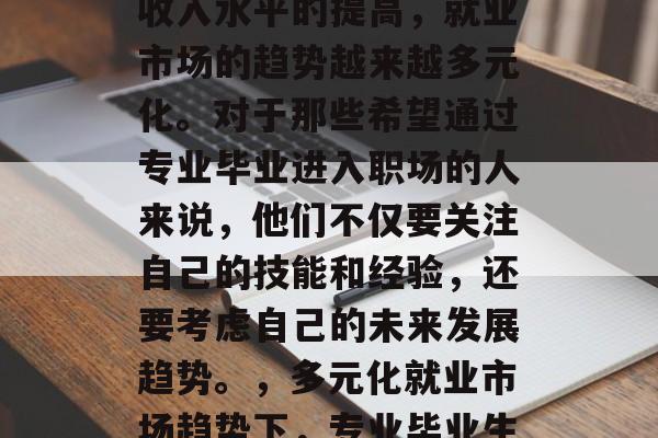 随着科技的发展和人们收入水平的提高,就业市场的趋势越来越多元化。对于那些希望通过专业毕业进入职场的人来说,他们不仅要关注自己的技能和经验,还要考虑自己的未来发展趋势。,多元化就业市场趋势下,专业毕业生需全面考虑未来发展 随着科技的发展和人们收入水平的提高,就业市场的趋势越来越多元化。对于那些希望通过专业毕业进入职场的人来说,他们不仅要关注自己的技能和经验,还要考虑自己的未来发展趋势。,多元化就业市场趋势下,专业毕业生需全面考虑未来发展