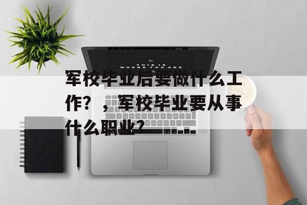 军校毕业后要做什么工作？，军校毕业要从事什么职业?