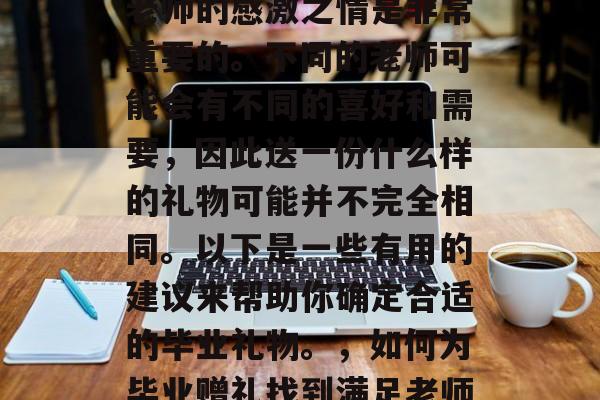 毕业后的礼物选择对于老师的感激之情是非常重要的。不同的老师可能会有不同的喜好和需要，因此送一份什么样的礼物可能并不完全相同。以下是一些有用的建议来帮助你确定合适的毕业礼物。，如何为毕业赠礼找到满足老师需求的方案？