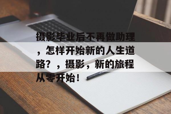 摄影毕业后不再做助理,怎样开始新的人生道路?,摄影,新的旅程从零开始! 摄影毕业后不再做助理,怎样开始新的人生道路?,摄影,新的旅程从零开始!