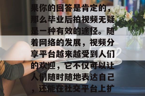 毕业的你是否还在寻找一种有效的方式来提升自己的网络知名度?如果你的回答是肯定的,那么毕业后拍视频无疑是一种有效的途径。随着网络的发展,视频分享平台越来越受到人们的欢迎,它不仅可以让人们随时随地表达自己,还能在社交平台上扩大影响力。,毕业热门技能,拍视频来提高网络知名度! 毕业的你是否还在寻找一种有效的方式来提升自己的网络知名度?如果你的回答是肯定的,那么毕业后拍视频无疑是一种有效的途径。随着网络的发展,视频分享平台越来越受到人们的欢迎,它不仅可以让人们随时随地表达自己,还能在社交平台上扩大影响力。,毕业热门技能,拍视频来提高网络知名度!