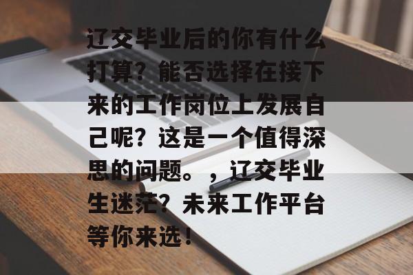辽交毕业后的你有什么打算？能否选择在接下来的工作岗位上发展自己呢？这是一个值得深思的问题。，辽交毕业生迷茫？未来工作平台等你来选！