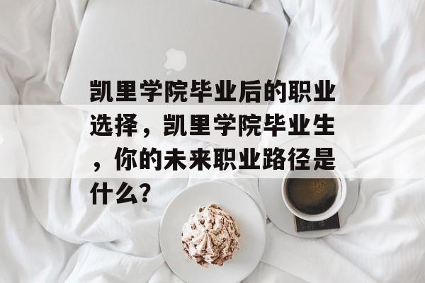 凯里学院毕业后的职业选择,凯里学院毕业生,你的未来职业路径是什么? 凯里学院毕业后的职业选择,凯里学院毕业生,你的未来职业路径是什么?