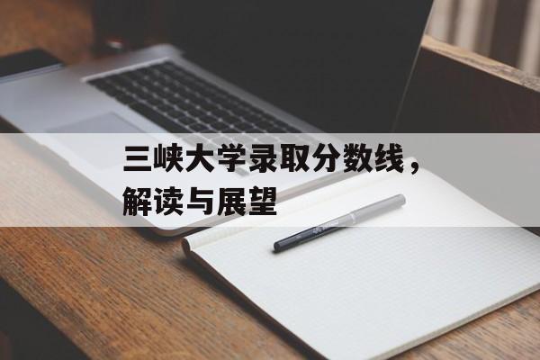 三峡大学录取分数线,解读与展望 三峡大学录取分数线,解读与展望
