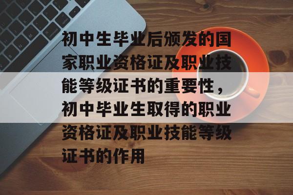 初中生毕业后颁发的国家职业资格证及职业技能等级证书的重要性,初中毕业生取得的职业资格证及职业技能等级证书的作用 初中生毕业后颁发的国家职业资格证及职业技能等级证书的重要性,初中毕业生取得的职业资格证及职业技能等级证书的作用