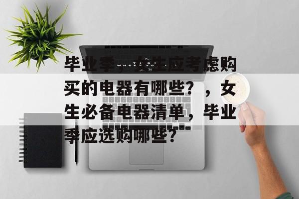 毕业季,女生应考虑购买的电器有哪些?,女生必备电器清单,毕业季应选购哪些? 毕业季,女生应考虑购买的电器有哪些?,女生必备电器清单,毕业季应选购哪些?