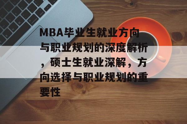 MBA毕业生就业方向与职业规划的深度解析,硕士生就业深解,方向选择与职业规划的重要性 MBA毕业生就业方向与职业规划的深度解析,硕士生就业深解,方向选择与职业规划的重要性