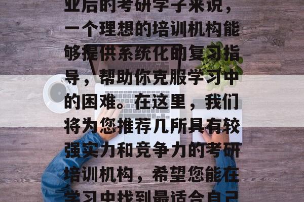 在人生旅程的十字路口,如何选择一个合适的考研培训机构?对于毕业后的考研学子来说,一个理想的培训机构能够提供系统化的复习指导,帮助你克服学习中的困难。在这里,我们将为您推荐几所具有较强实力和竞争力的考研培训机构,希望您能在学习中找到最适合自己的。,十大考研机构排名解析,帮助学子精准定位 在人生旅程的十字路口,如何选择一个合适的考研培训机构?对于毕业后的考研学子来说,一个理想的培训机构能够提供系统化的复习指导,帮助你克服学习中的困难。在这里,我们将为您推荐几所具有较强实力和竞争力的考研培训机构,希望您能在学习中找到最适合自己的。,十大考研机构排名解析,帮助学子精准定位