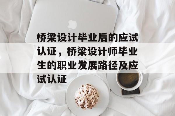 桥梁设计毕业后的应试认证,桥梁设计师毕业生的职业发展路径及应试认证 桥梁设计毕业后的应试认证,桥梁设计师毕业生的职业发展路径及应试认证