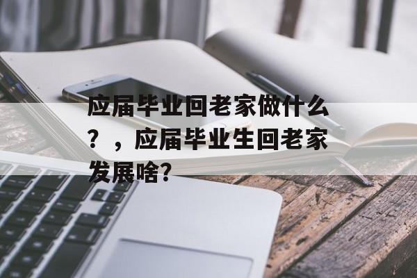 应届毕业回老家做什么?,应届毕业生回老家发展啥? 应届毕业回老家做什么?,应届毕业生回老家发展啥?