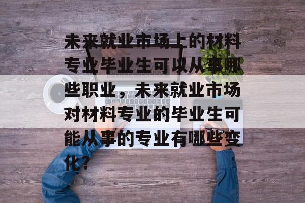 未来就业市场上的材料专业毕业生可以从事哪些职业，未来就业市场对材料专业的毕业生可能从事的专业有哪些变化？