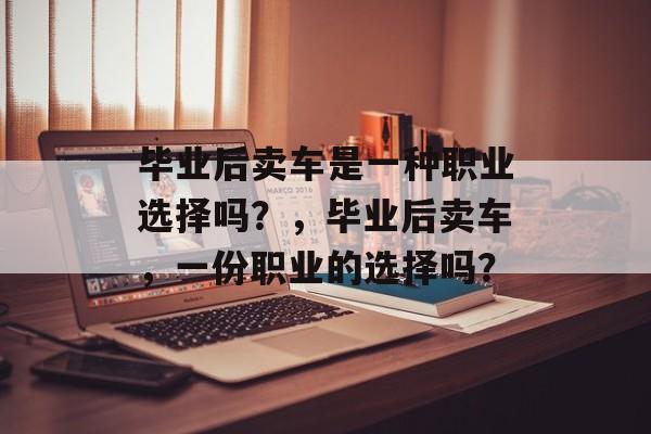 毕业后卖车是一种职业选择吗？，毕业后卖车，一份职业的选择吗？
