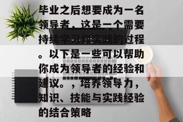 毕业之后想要成为一名领导者,这是一个需要持续学习和实践的过程。以下是一些可以帮助你成为领导者的经验和建议。,培养领导力,知识、技能与实践经验的结合策略 毕业之后想要成为一名领导者,这是一个需要持续学习和实践的过程。以下是一些可以帮助你成为领导者的经验和建议。,培养领导力,知识、技能与实践经验的结合策略