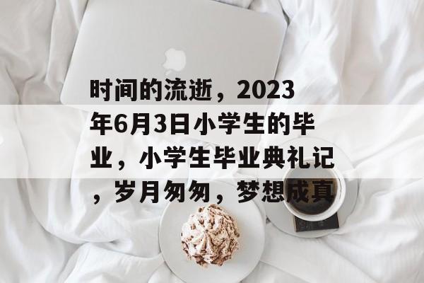 时间的流逝，2023年6月3日小学生的毕业，小学生毕业典礼记，岁月匆匆，梦想成真