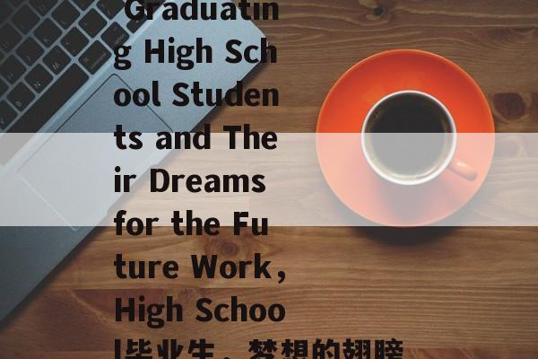 Title: The Dreams of Graduating High School Students and Their Dreams for the Future Work,High School毕业生,梦想的翅膀展翅飞翔,未来工作的蓝图绘制完成 Title: The Dreams of Graduating High School Students and Their Dreams for the Future Work,High School毕业生,梦想的翅膀展翅飞翔,未来工作的蓝图绘制完成