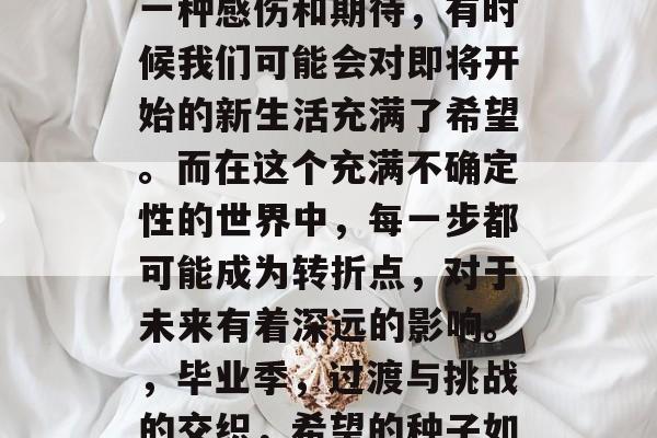 毕业季的结束总是带着一种感伤和期待，有时候我们可能会对即将开始的新生活充满了希望。而在这个充满不确定性的世界中，每一步都可能成为转折点，对于未来有着深远的影响。，毕业季，过渡与挑战的交织，希望的种子如何生长