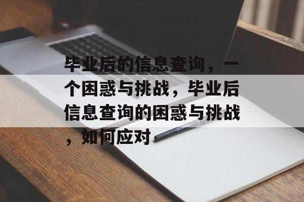 毕业后的信息查询,一个困惑与挑战,毕业后信息查询的困惑与挑战,如何应对 毕业后的信息查询,一个困惑与挑战,毕业后信息查询的困惑与挑战,如何应对