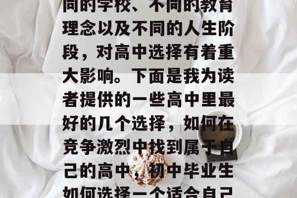 初中毕业后选择上高中的过程无疑是一段充满挑战和机遇的旅程。不同的学校、不同的教育理念以及不同的人生阶段，对高中选择有着重大影响。下面是我为读者提供的一些高中里最好的几个选择，如何在竞争激烈中找到属于自己的高中，初中毕业生如何选择一个适合自己的高中，高中是人生转折点？最佳的选择是什么样的？
