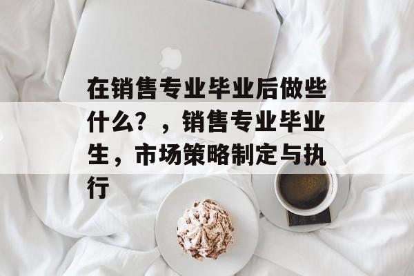 在销售专业毕业后做些什么?,销售专业毕业生,市场策略制定与执行 在销售专业毕业后做些什么?,销售专业毕业生,市场策略制定与执行