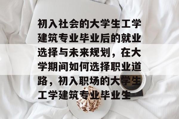 初入社会的大学生工学建筑专业毕业后的就业选择与未来规划，在大学期间如何选择职业道路，初入职场的大学生工学建筑专业毕业生